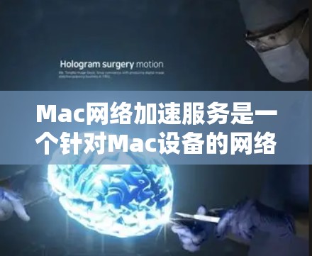 Mac网络加速服务是一个针对Mac设备的网络加速功能，旨在提升数据传输效率。以下是对该服务的详细分析