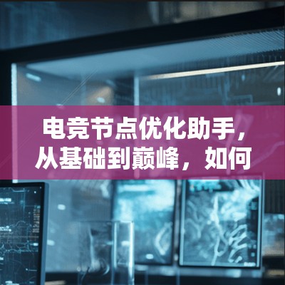 电竞节点优化助手，从基础到巅峰，如何提升游戏性能