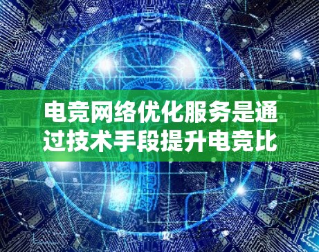 电竞网络优化服务是通过技术手段提升电竞比赛网络性能的关键措施，主要涉及以下几个方面