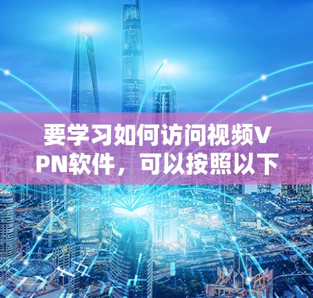 要学习如何访问视频VPN软件，可以按照以下步骤进行