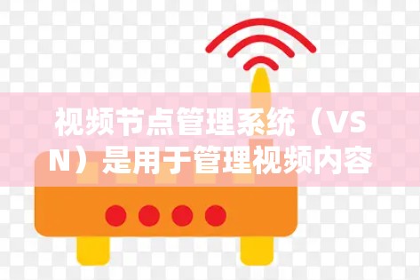 视频节点管理系统（VSN）是用于管理视频内容的系统，涉及存储、管理、播放、分享等功能。以下是其核心组成部分和功能
