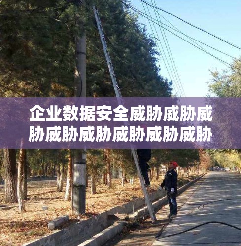 企业数据安全威胁威胁威胁威胁威胁威胁威胁威胁威胁威胁威胁威胁威胁威胁威胁威胁威胁威胁威胁威胁威胁威胁威胁威胁威胁威胁威胁威胁威胁威胁威胁威胁威胁威胁威胁威胁威胁威胁威胁威胁威胁威胁威胁威胁威胁威胁
