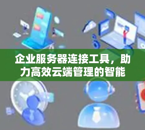 企业服务器连接工具，助力高效云端管理的智能化解决方案