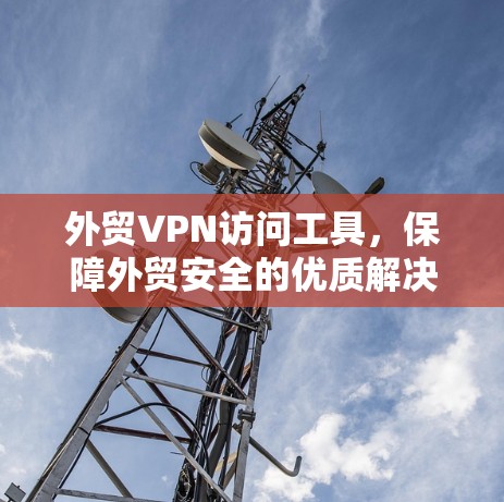 外贸VPN访问工具，保障外贸安全的优质解决方案