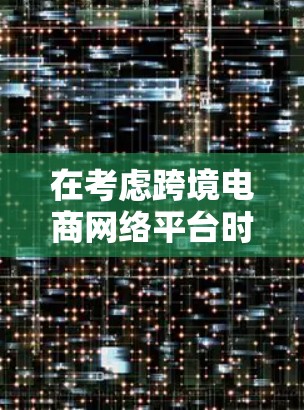 在考虑跨境电商网络平台时，以下是一个有条理的总结，帮助你做出明智的选择