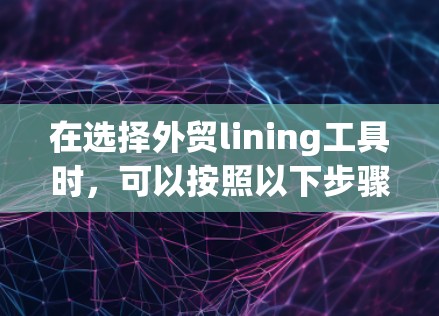 在选择外贸lining工具时，可以按照以下步骤进行
