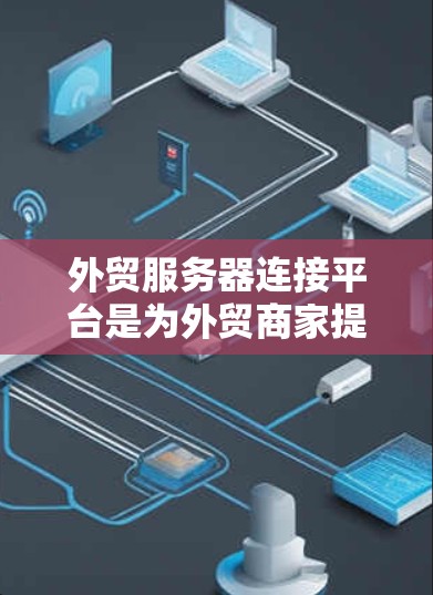 外贸服务器连接平台是为外贸商家提供连接不同企业、电商平台或云服务的工具。以下是对这些平台的详细介绍