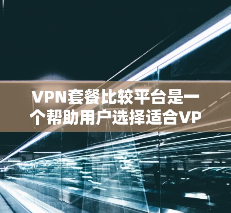 VPN套餐比较平台是一个帮助用户选择适合VPN需求的网络服务的平台集合。以下是一些推荐的VPN套餐平台，根据不同的需求和预算选择合适的平台