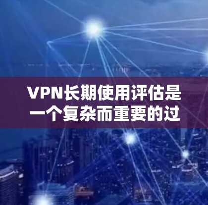 VPN长期使用评估是一个复杂而重要的过程，涉及多个方面，以下是对该评估的详细分析和建议