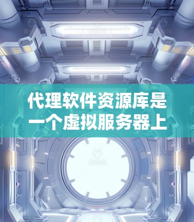 代理软件资源库是一个虚拟服务器上存储和提供软件资源的网站，供用户快速访问和下载。以下是对代理软件资源库的详细分析