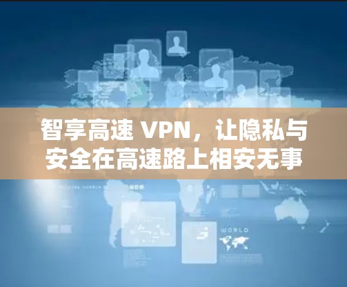 智享高速 VPN，让隐私与安全在高速路上相安无事