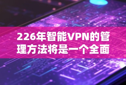 226年智能VPN的管理方法将是一个全面而细致的规划，涵盖硬件、软件和技术和合规等多个方面。以下是对这一规划的详细分步说明