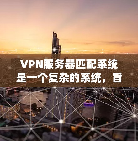 VPN服务器匹配系统是一个复杂的系统，旨在通过分析用户的需求、服务器的属性和性能，自动匹配到最适合的VPN服务器。以下是系统的详细解释