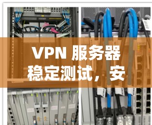 VPN 服务器稳定测试，安全可靠性能保障