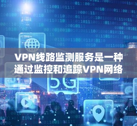 VPN线路监测服务是一种通过监控和追踪VPN网络中的用户和流量来确保安全的网络连接方式。以下是对该主题的详细总结