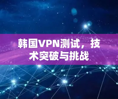 韩国VPN测试，技术突破与挑战