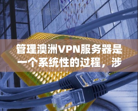 管理澳洲VPN服务器是一个系统性的过程,涉及多个步骤和知识。以下是一步步的指南,帮助您理解和操作这些服务器 管理澳洲VPN服务器是一个系统性的过程,涉及多个步骤和知识。以下是一步步的指南,帮助您理解和操作这些服务器