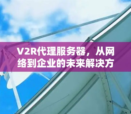 V2R代理服务器，从网络到企业的未来解决方案