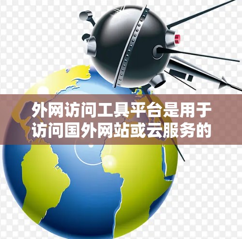 外网访问工具平台是用于访问国外网站或云服务的工具，涵盖浏览器、云存储和云访问等多个方面。以下是对这些平台的总结和推荐