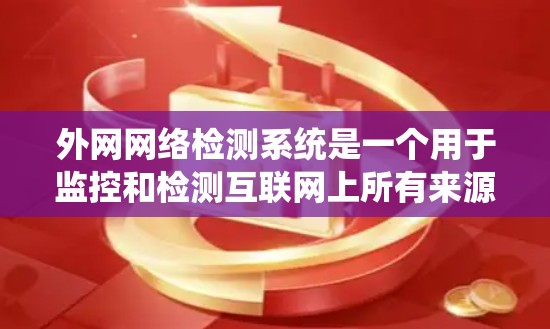 外网网络检测系统是一个用于监控和检测互联网上所有来源网络内容的工具,旨在预防和应对网络攻击。以下是对该系统的总结和详细的解决方案 外网网络检测系统是一个用于监控和检测互联网上所有来源网络内容的工具,旨在预防和应对网络攻击。以下是对该系统的总结和详细的解决方案