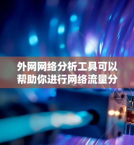 外网网络分析工具可以帮助你进行网络流量分析、流量统计、网络架构分析、安全检测等操作。以下是一些常用的外网网络分析工具