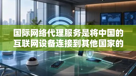 国际网络代理服务是将中国的互联网设备连接到其他国家的网络设备，用于访问国际网络或运行国际网络服务。以下是对国际网络代理服务的详细介绍