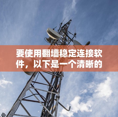 要使用翻墙稳定连接软件，以下是一个清晰的步骤指南