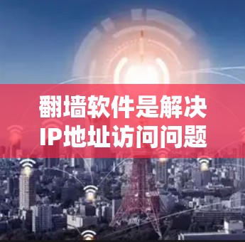 翻墙软件是解决IP地址访问问题的理想工具，但使用前需谨慎考虑以下几点