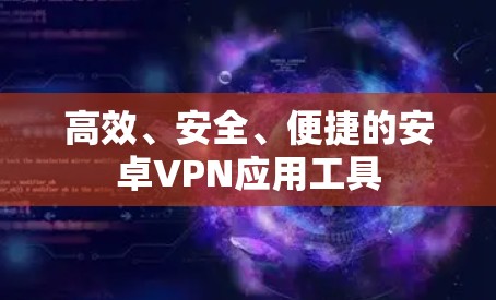 高效、安全、便捷的安卓VPN应用工具