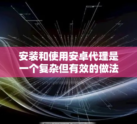 安装和使用安卓代理是一个复杂但有效的做法，可以帮助你管理APK文件，避免重复下载，提高效率。以下是一个详细且清晰的教程指南
