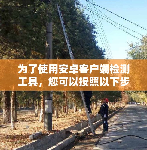 为了使用安卓客户端检测工具，您可以按照以下步骤进行