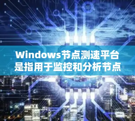 Windows节点测速平台是指用于监控和分析节点服务器的网络性能的工具，旨在评估节点服务器的网络带宽、连接稳定性以及流量情况。以下是对Windows节点测速平台的详细总结