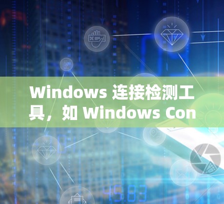 Windows 连接检测工具，如 Windows Connect 和 Windows Kernel，是用于检测和管理网络连接的软件，具有重要的作用。以下是详细的步骤和建议