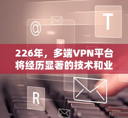 226年，多端VPN平台将经历显著的技术和业务变革，以下将从多个维度分析这一趋势