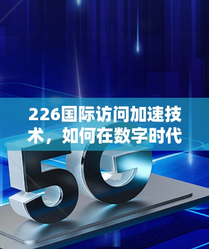 226国际访问加速技术，如何在数字时代突破信息瓶颈