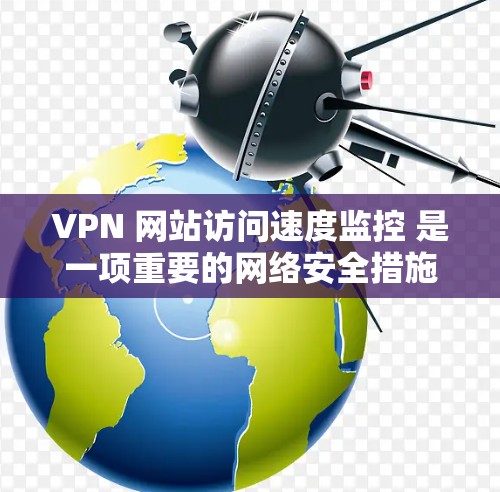 VPN 网站访问速度监控 是一项重要的网络安全措施，旨在确保用户连接到安全的VPN服务器。以下是对该问题的详细解答