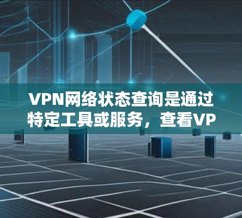 VPN网络状态查询是通过特定工具或服务，查看VPN连接设备的状态，如连接、服务器状态、流量和时间等。以下是一步步的指南