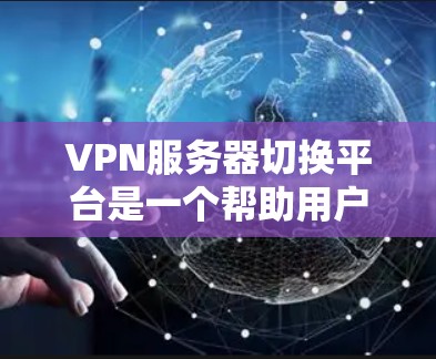 VPN服务器切换平台是一个帮助用户管理和转换VPN服务器的工具，提供多种选择以适应不同的需求。以下是综合考虑后的选择