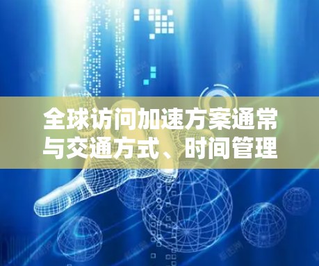 全球访问加速方案通常与交通方式、时间管理、设施协调和效率优化密切相关。以下是一些通用的全球访问加速方案的建议