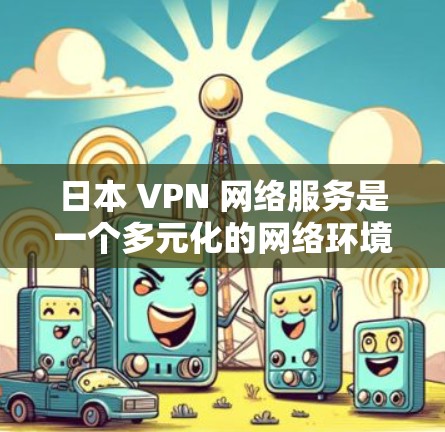 日本 VPN 网络服务是一个多元化的网络环境，提供多种选择以满足不同用户的需求。以下是一个详细的总结，帮助用户更好地了解和选择