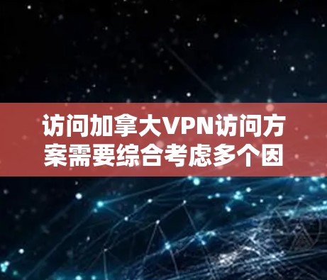 访问加拿大VPN访问方案需要综合考虑多个因素，包括但不限于以下几点