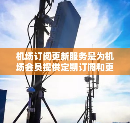 机场订阅更新服务是为机场会员提供定期订阅和更新功能的工具，旨在优化会员的订阅体验和服务使用。以下是对该服务的详细分析
