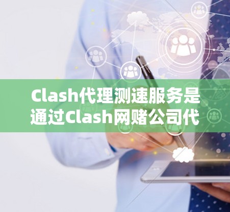 Clash代理测速服务是通过Clash网赌公司代理的游戏服务，结合测速功能来检测和控制游戏延迟。以下是详细的信息