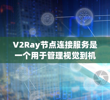 V2Ray节点连接服务是一个用于管理视觉到机器人（V2R）节点之间的通信协议和功能的系统，旨在实现节点之间的协作和通信。以下是该服务的详细解释