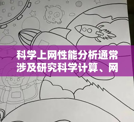 科学上网性能分析通常涉及研究科学计算、网络资源使用情况、服务器负载以及用户行为等的综合指标。以下是一些常见的科学上网性能分析指标以及可能的优化策略