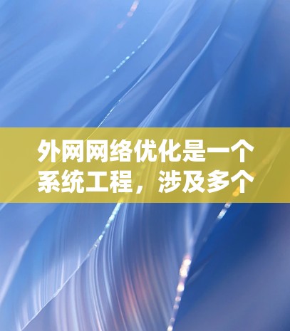 外网网络优化是一个系统工程，涉及多个环节和步骤。以下是一些常见的外网网络优化方案，供您参考
