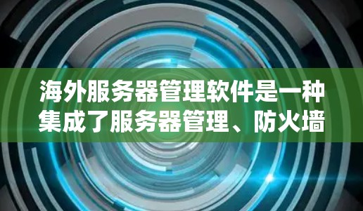 海外服务器管理软件是一种集成了服务器管理、防火墙控制和监控功能的工具，广泛应用于云计算、云服务和私有网络中。以下是一个系统性的指南，帮助您学习和使用这些软件