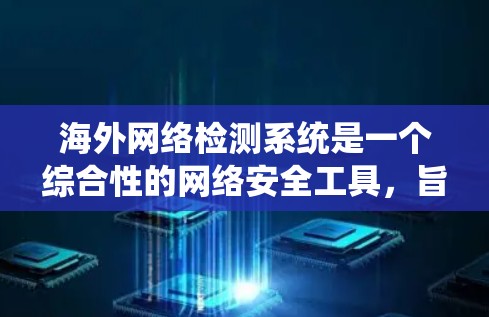 海外网络检测系统是一个综合性的网络安全工具，旨在保护用户和机构的网络内容安全。以下是对该系统进行全面的总结和解释