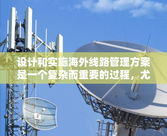 设计和实施海外线路管理方案是一个复杂而重要的过程，尤其是在需要确保货物安全、高效运输的前提下。以下是一个全面的海外线路管理方案框架，涵盖从运输到支付的各个环节