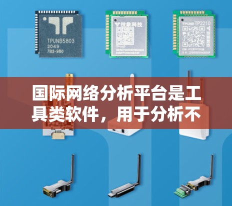 国际网络分析平台是工具类软件，用于分析不同国家或地区的网络结构和行为。以下是这些平台的主要特点、功能、适用场景和市场特点的总结